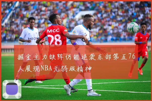掘金主力缺阵仍能逆袭东部第五76人展现NBA无弱旅精神
