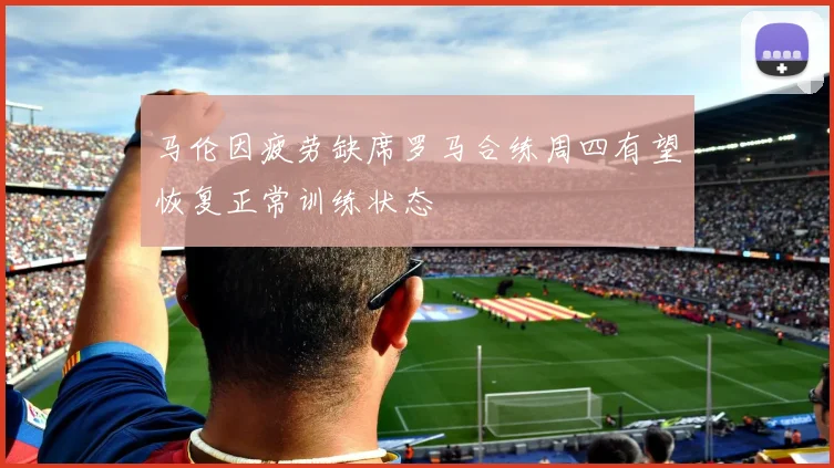 马伦因疲劳缺席罗马合练周四有望恢复正常训练状态