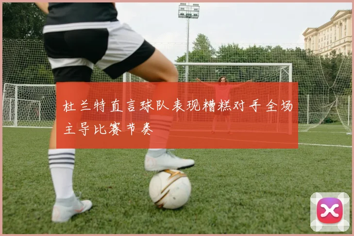 杜兰特直言球队表现糟糕对手全场主导比赛节奏