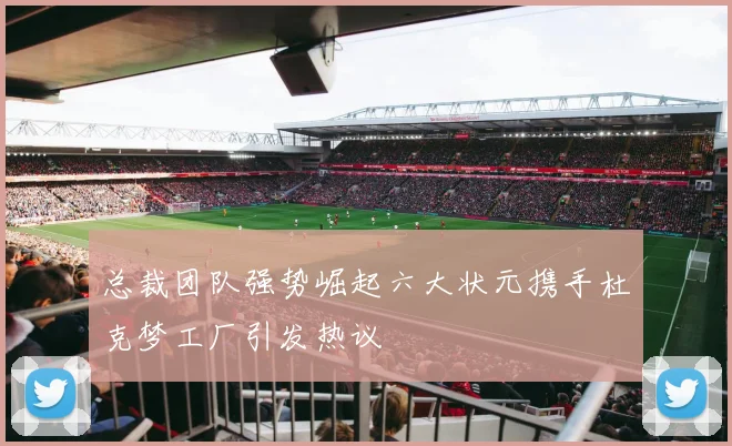 总裁团队强势崛起六大状元携手杜克梦工厂引发热议