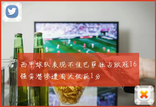 西甲球队表现不佳巴萨独占欧冠16强黄潜惨遭淘汰仅获1分