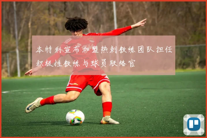 本特利宣布加盟热刺教练团队担任积极性教练与球员联络官