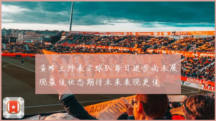 黄蜂主帅表示球队每日进步尚未展现最佳状态期待未来表现更佳