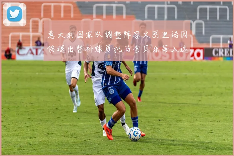 意大利国家队调整阵容文图里诺因伤退出替补球员托马索贝尔蒂入选