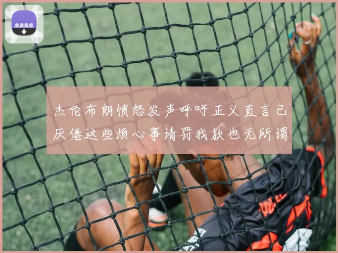 杰伦布朗愤怒发声呼吁正义直言已厌倦这些烦心事请罚我款也无所谓