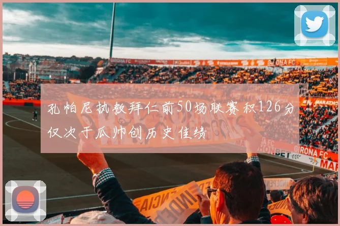 孔帕尼执教拜仁前50场联赛积126分仅次于瓜帅创历史佳绩