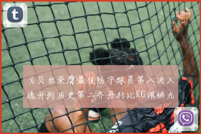 戈贝尔荣膺最佳防守球员第八次入选并列历史第二乔丹科比KG佩顿九次称王