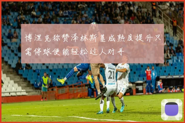 博涅克称赞泽林斯基成熟度提升只需停球便能轻松过人对手