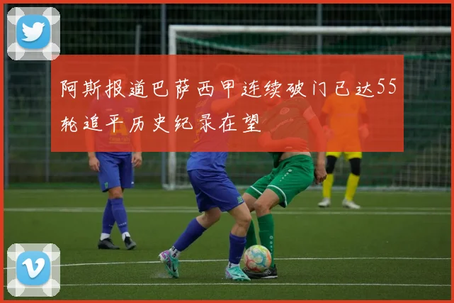 阿斯报道巴萨西甲连续破门已达55轮追平历史纪录在望