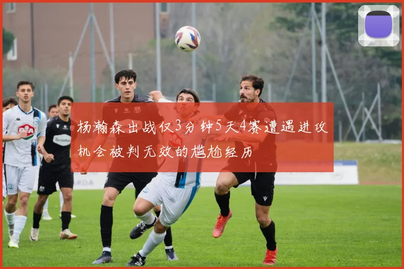 杨瀚森出战仅3分钟5天4赛遭遇进攻机会被判无效的尴尬经历