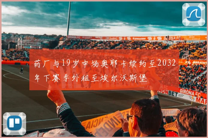药厂与19岁中场奥耶卡续约至2032年下赛季外租至埃尔沃斯堡