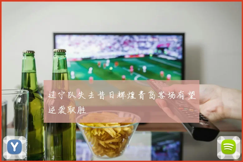辽宁队失去昔日辉煌青岛客场有望逆袭取胜