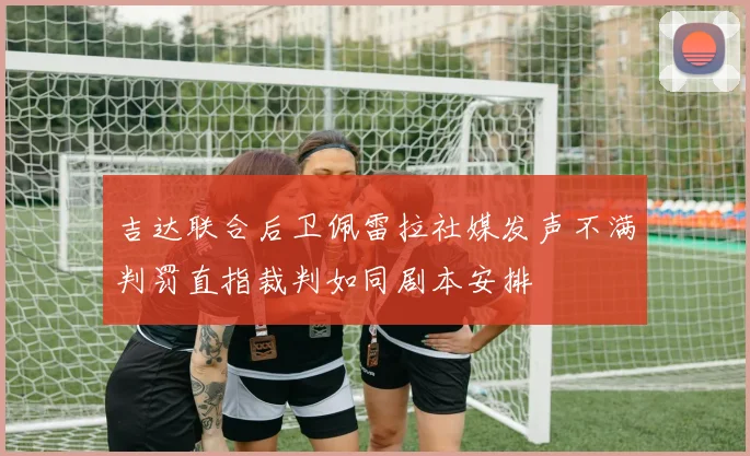吉达联合后卫佩雷拉社媒发声不满判罚直指裁判如同剧本安排