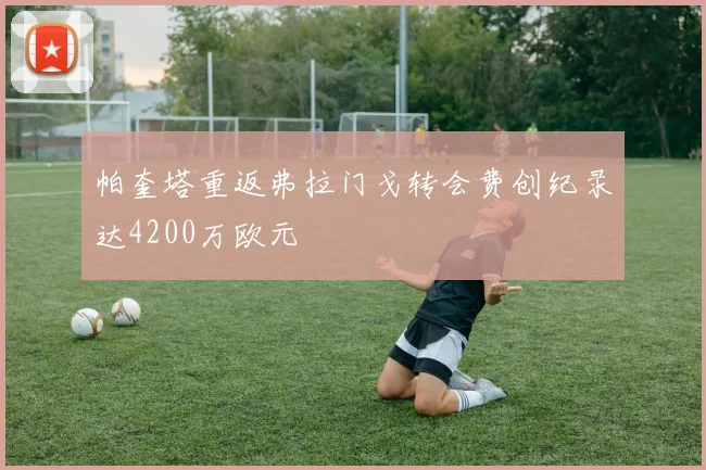 帕奎塔重返弗拉门戈转会费创纪录达4200万欧元
