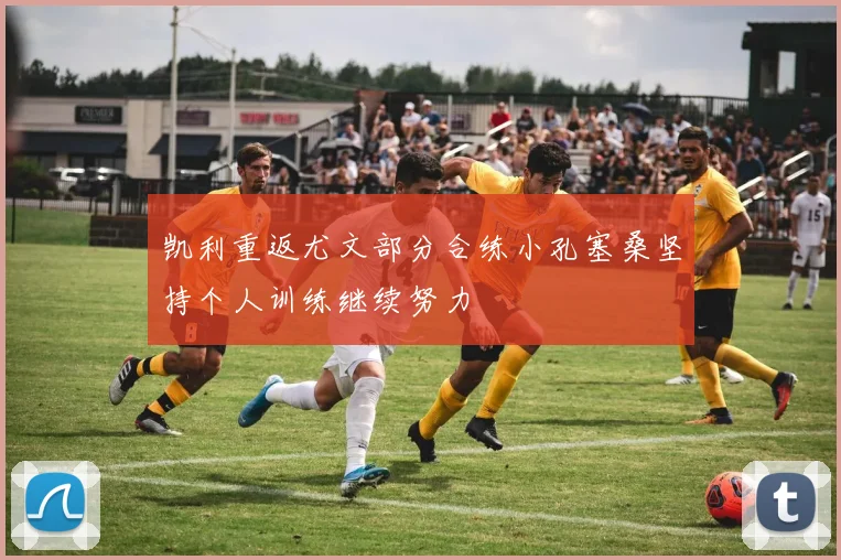 凯利重返尤文部分合练小孔塞桑坚持个人训练继续努力