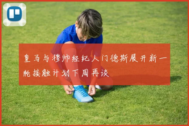 皇马与穆帅经纪人门德斯展开新一轮接触计划下周再谈