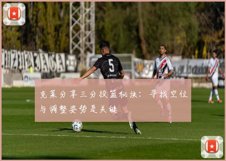 克莱分享三分投篮秘诀：寻找空位与调整姿势是关键