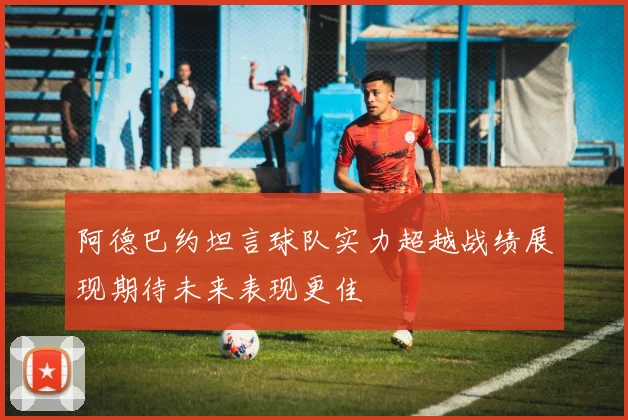 阿德巴约坦言球队实力超越战绩展现期待未来表现更佳