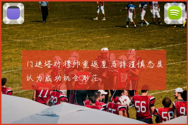 门迭塔对穆帅重返皇马持谨慎态度认为成功机会渺茫